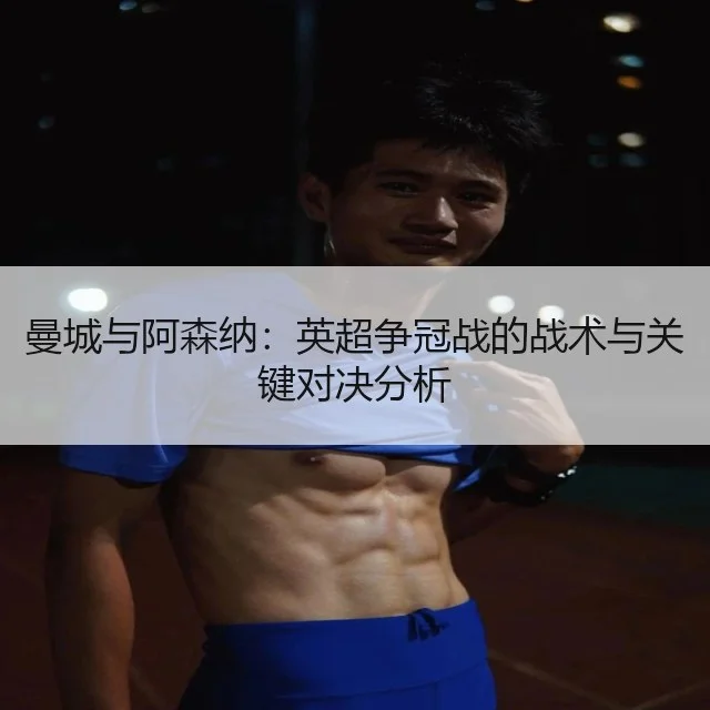曼城与阿森纳:英超争冠战的战术与关键对决分析