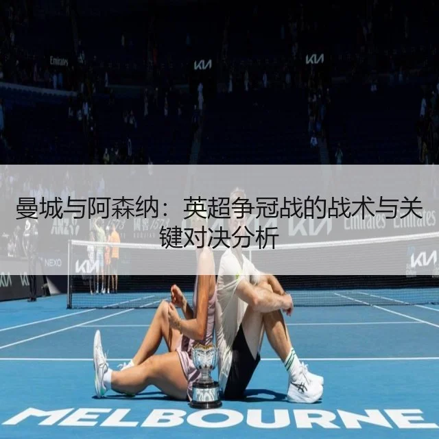 曼城与阿森纳：英超争冠战的战术与关键对决分析