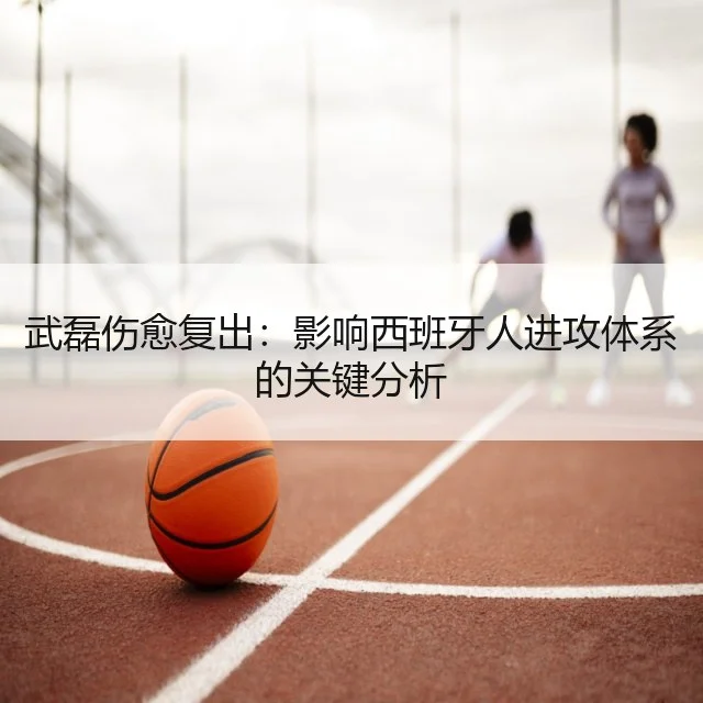 武磊伤愈复出：影响西班牙人进攻体系的关键分析